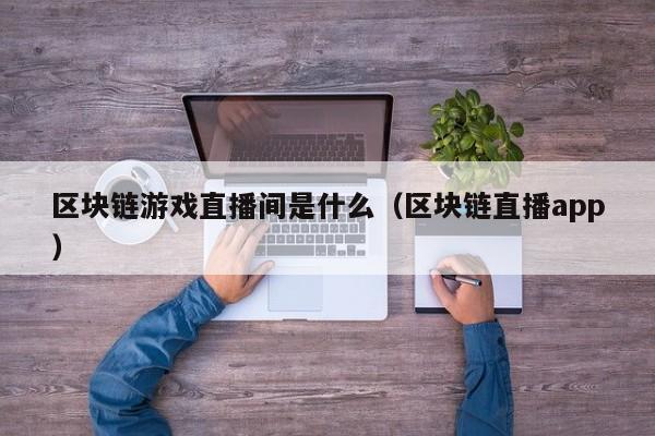 区块链游戏直播间是什么（区块链直播app）