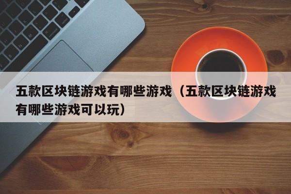 五款区块链游戏有哪些游戏（五款区块链游戏有哪些游戏可以玩）