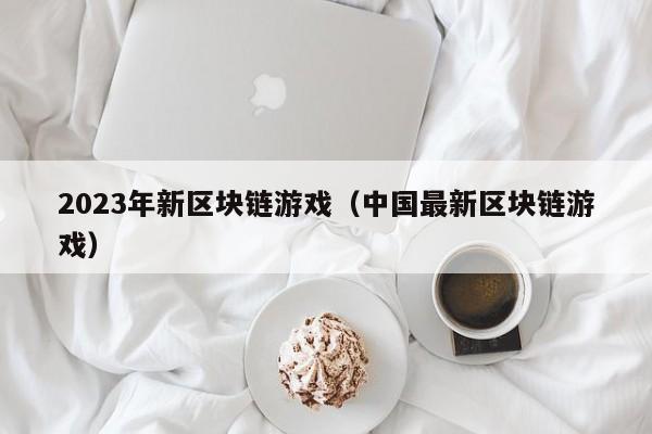 2023年新区块链游戏（中国最新区块链游戏）