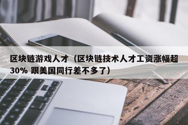 区块链游戏人才（区块链技术人才工资涨幅超30% 跟美国同行差不多了）