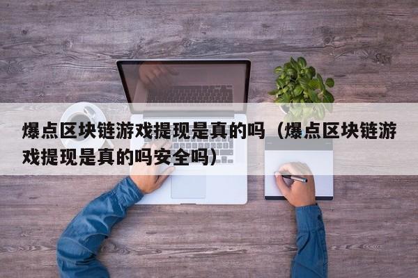 爆点区块链游戏提现是真的吗（爆点区块链游戏提现是真的吗安全吗）