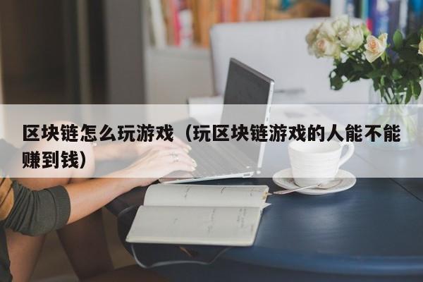 区块链怎么玩游戏（玩区块链游戏的人能不能赚到钱）