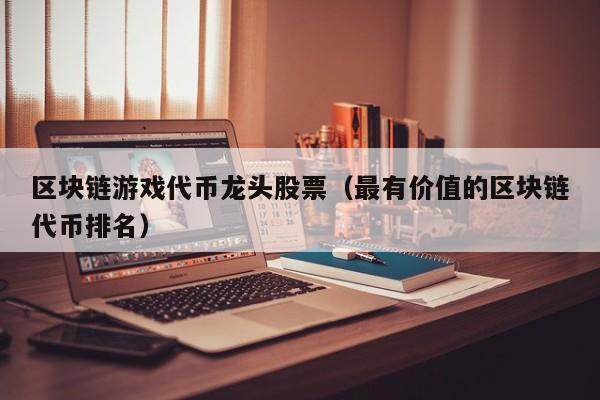区块链游戏代币龙头股票（最有价值的区块链代币排名）