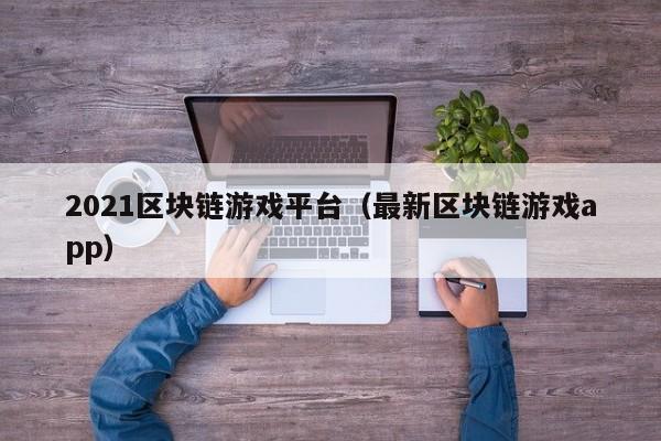 2021区块链游戏平台（最新区块链游戏app）