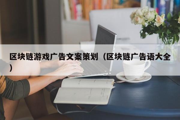 区块链游戏广告文案策划（区块链广告语大全）