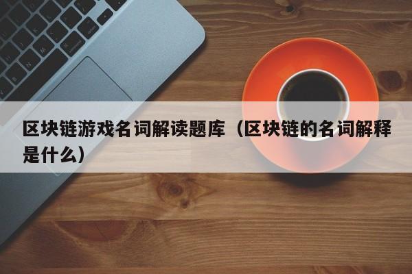 区块链游戏名词解读题库（区块链的名词解释是什么）