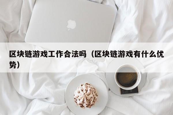 区块链游戏工作合法吗（区块链游戏有什么优势）