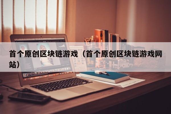 首个原创区块链游戏（首个原创区块链游戏网站）
