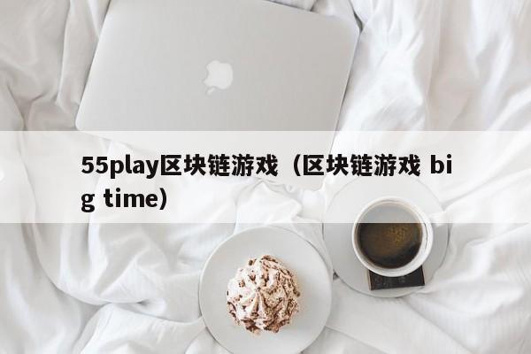 55play区块链游戏（区块链游戏 big time）