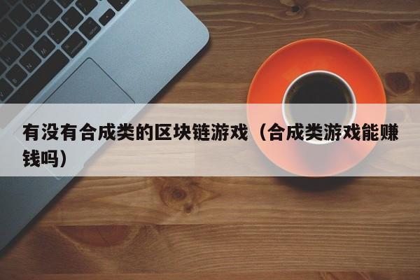 有没有合成类的区块链游戏（合成类游戏能赚钱吗）