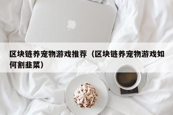 区块链养宠物游戏推荐（区块链养宠物游戏如何割韭菜）