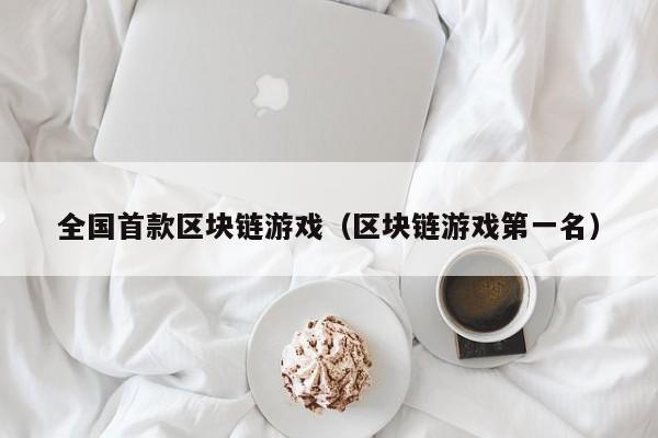 全国首款区块链游戏（区块链游戏第一名）